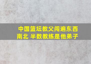 中国篮坛教父闯遍东西南北 半数教练是他弟子